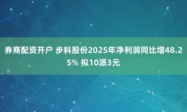 券商配资开户 步科股份2025年净利润同比增48.25% 拟10派3元