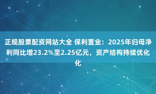 正规股票配资网站大全 保利置业：2025年归母净利同比增23.2%至2.25亿元，资产结构持续优化