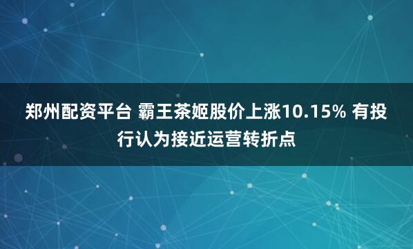 郑州配资平台 霸王茶姬股价上涨10.15% 有投行认为接近运营转折点