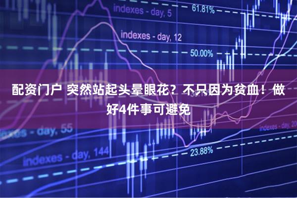 配资门户 突然站起头晕眼花？不只因为贫血！做好4件事可避免