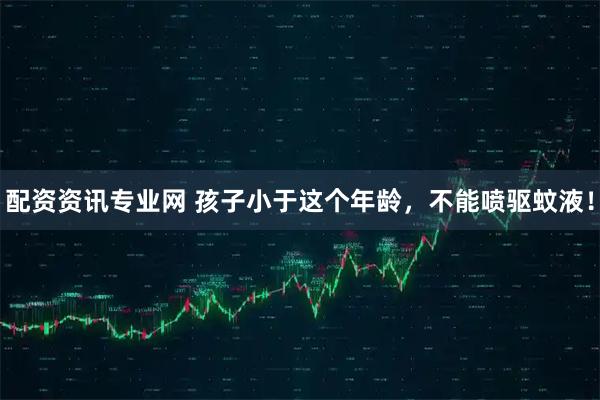 配资资讯专业网 孩子小于这个年龄，不能喷驱蚊液！