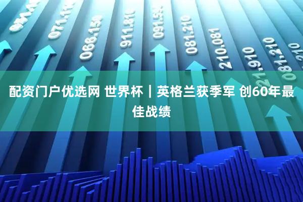 配资门户优选网 世界杯｜英格兰获季军 创60年最佳战绩