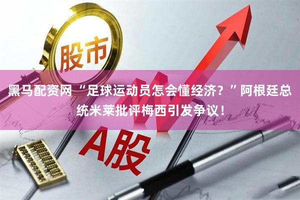 黑马配资网 “足球运动员怎会懂经济？”阿根廷总统米莱批评梅西引发争议！