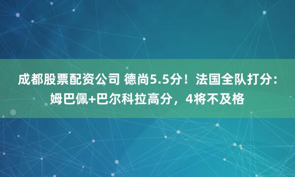 成都股票配资公司 德尚5.5分！法国全队打分：姆巴佩+巴尔科拉高分，4将不及格