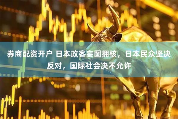券商配资开户 日本政客妄图拥核，日本民众坚决反对，国际社会决不允许