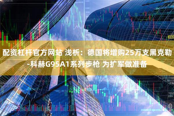 配资杠杆官方网站 浅析：德国将增购25万支黑克勒-科赫G95A1系列步枪 为扩军做准备