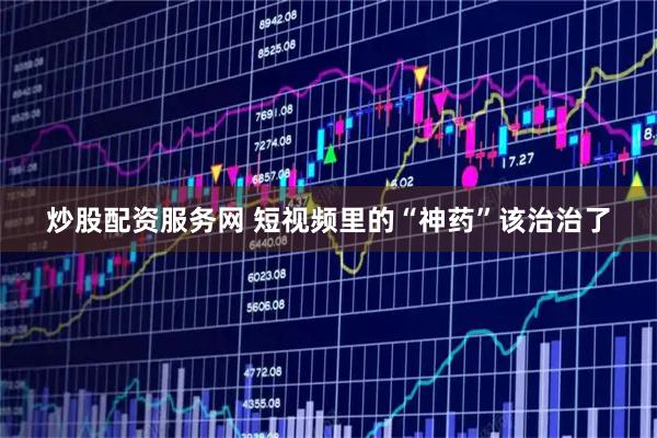 炒股配资服务网 短视频里的“神药”该治治了