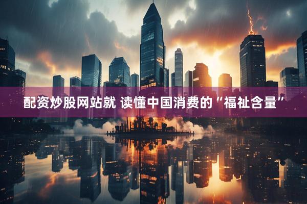 配资炒股网站就 读懂中国消费的“福祉含量”
